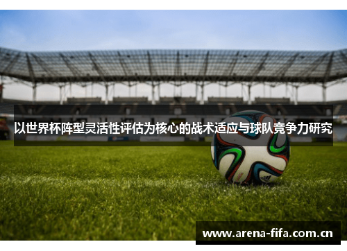 以世界杯阵型灵活性评估为核心的战术适应与球队竞争力研究 以世界杯阵型灵活性评估为核心的战术适应与球队竞争力研究