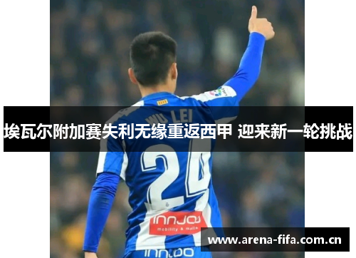 埃瓦尔附加赛失利无缘重返西甲 迎来新一轮挑战 埃瓦尔附加赛失利无缘重返西甲 迎来新一轮挑战